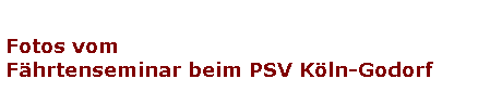 Fotos vom 
F�hrtenseminar beim PSV K�ln-Godorf